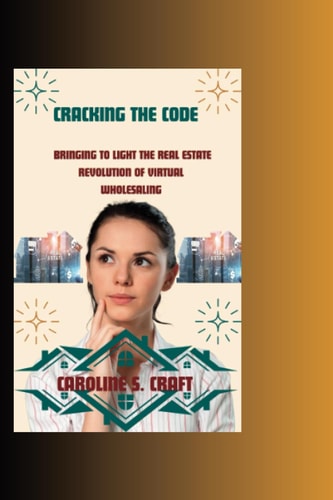 Cracking The Code Bringing to Light the Real Estate Revolution of Virtual Wholesaling