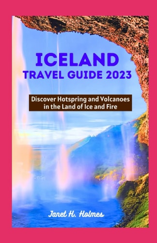 Iceland Travel Guide 2023 Discover Hotspring and Volcanoes in the Land of Ice and Fire