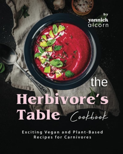 The Herbivore's Table Cookbook Exciting Vegan and Plant-Based Recipes for Carnivores