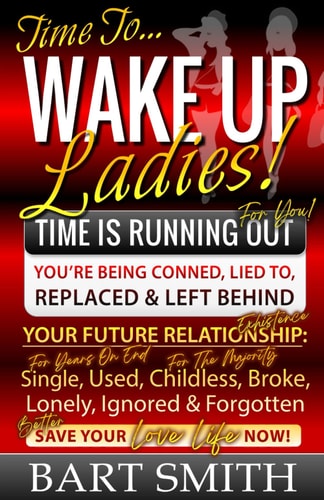 Wake Up Ladies TIME IS RUNNING OUT! Your Future Relationship Existence: Single (For Years), Used, Childless (For Many), Broke, Lonely, Ignored & Forgotten! Save Your "Love Life" Now!