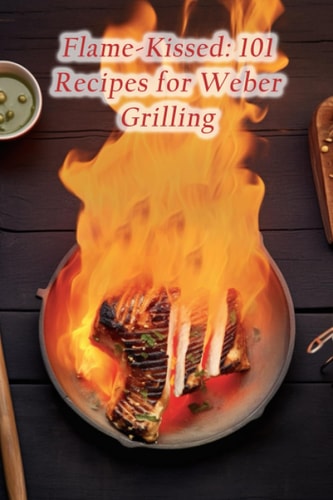 Flame-Kissed 101 Recipes for Weber Grilling