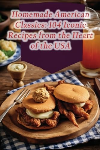 Homemade American Classics 104 Iconic Recipes from the Heart of the USA