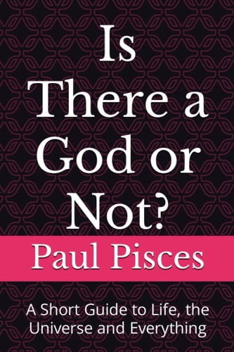 Is There a God Or Not? A Short Guide to Life, the Universe and Everything