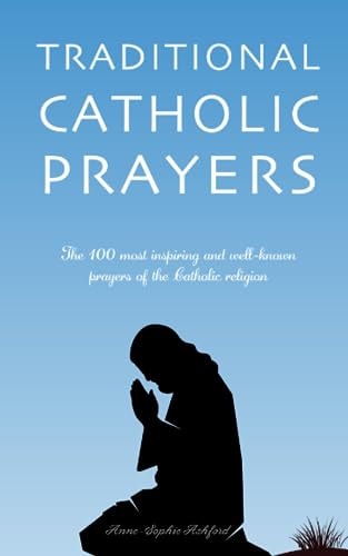 Traditional Catholic Prayers The 100 Most Inspiring and Well-known Prayers of the Catholic Religion