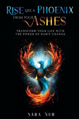 Rise Like A Phoenix From Your Ashes Transform Your Life With The Power Of Habit Change