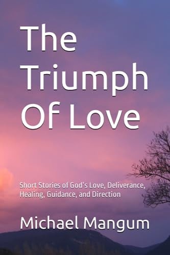 The Triumph Of Love Short Stories of God's Love, Deliverance, Healing, Guidance, and Direction