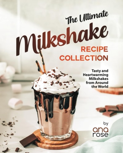 The Ultimate Milkshake Recipe Collection Tasty and Heartwarming Milkshakes from Around the World