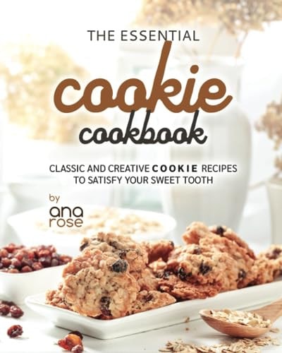 The Essential Cookie Cookbook Classic and Creative Cookie Recipes to Satisfy Your Sweet Tooth