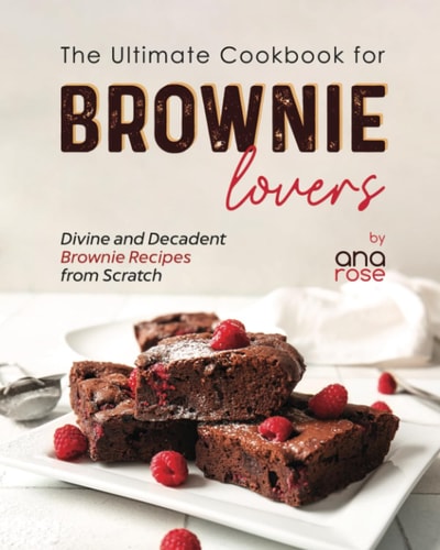 The Ultimate Cookbook for Brownie Lovers Divine and Decadent Brownie Recipes from Scratch