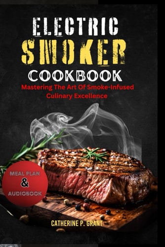 The Electric Smoker Cookbook Mastering the Art of Smoke-Infused Culinary Excellence