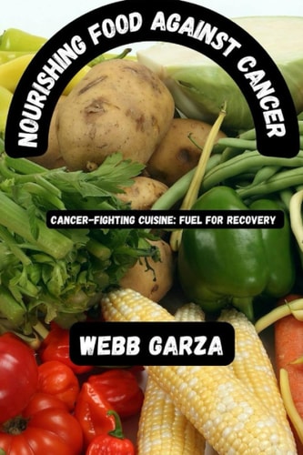 Nourishing Food Against Cancer Cancer-fighting Cuisine: Fuel for Recovery