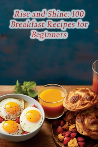 Rise and Shine 100 Breakfast Recipes for Beginners