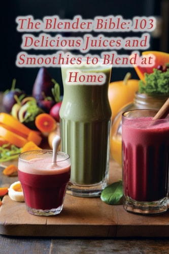The Blender Bible 103 Delicious Juices and Smoothies to Blend at Home