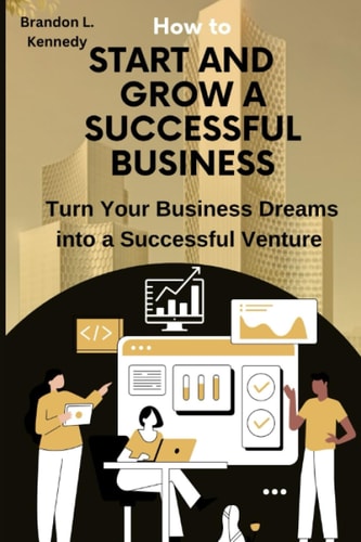 How To Start And Grow A Successful Business Turn Your Business Dreams Into a Successful Venture