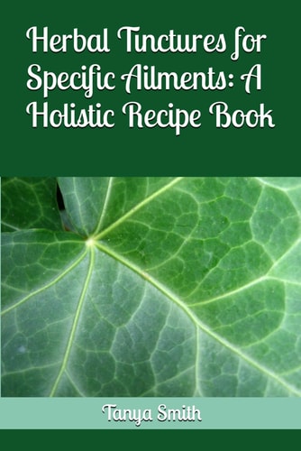 Herbal Tinctures for Specific Ailments A Holistic Recipe Book