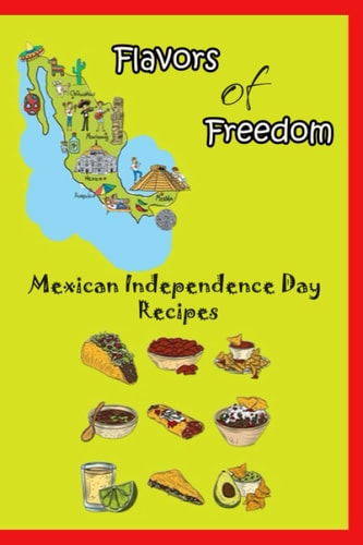 Flavors of Freedom Mexican Independence Day Recipes: Mexican National Holiday Cuisine