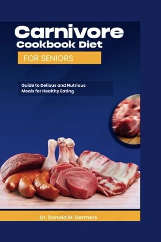 Carnivore Cookbook Diet For Seniors Guide To Delicious And Nutritions Meals For Healthy Eating
