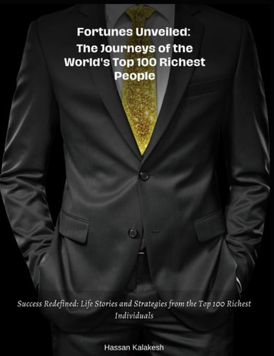 Fortunes Unveiled The Journeys of the World's Top 100 Richest People: Success Redefined: Life Stories and Strategies from the Top 100 Richest Individuals
