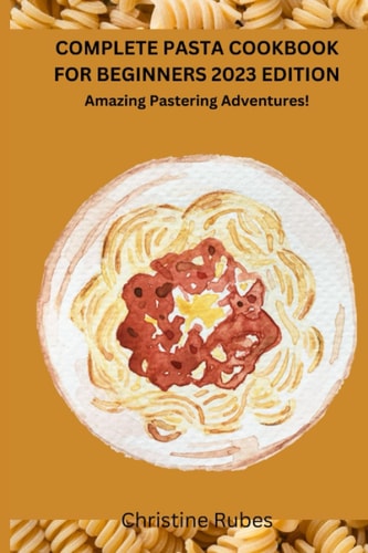 Complete Pasta Cookbook for Beginners 2023 Edition Amazing Pastering Adventures!