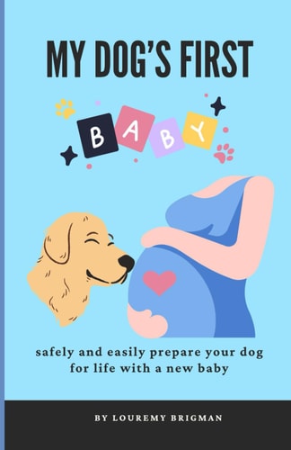 MY DOG'S FIRST BABY Safely and Easily Prepare Your Dog for Life with a New Baby