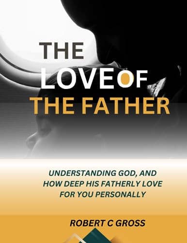 The Love of the Father Understanding God, and how Deep His Fatherly Love for You Personally