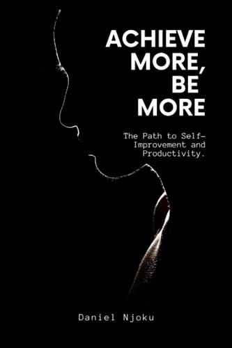 Achieve More, Be More The Path to Self-Improvement and Productivity.