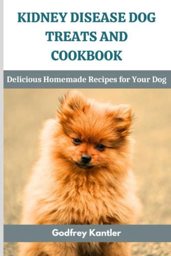 Kidney Disease Dog Treats and Cookbook Delicious Homemade Recipes for Your Dog
