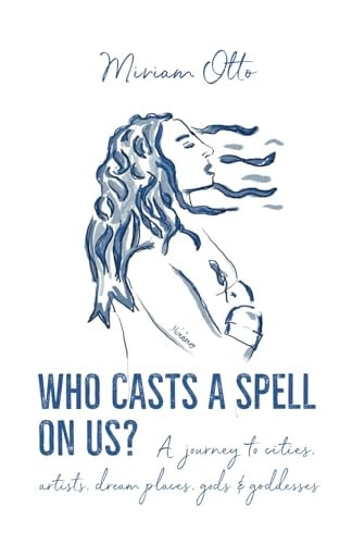 WHO CASTS A SPELL ON US? A Journey to Cities, Artists, Dream Places, Gods & Goddesses