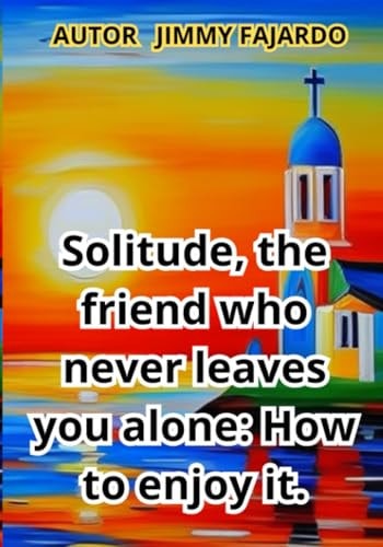 Solitude, the Friend who Never Leaves You Alone How to Enjoy It.