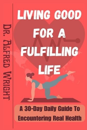 Living Good for a Fulfilling Life A 30-Day Daily Guide To Encountering Real Health