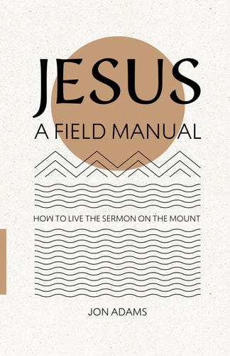 Jesus A Field Manual: How to Live the Sermon on the Mount