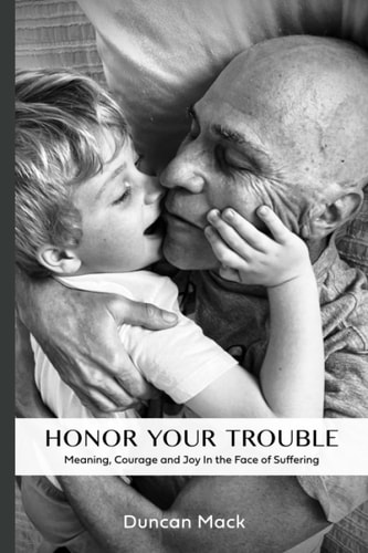 Honor Your Trouble Meaning, Courage and Joy in the Face of Suffering