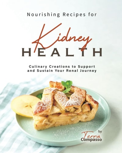 Nourishing Recipes for Kidney Health Culinary Creations to Support and Sustain Your Renal Journey