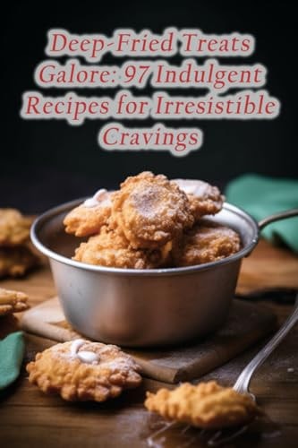 Deep-Fried Treats Galore 97 Indulgent Recipes for Irresistible Cravings