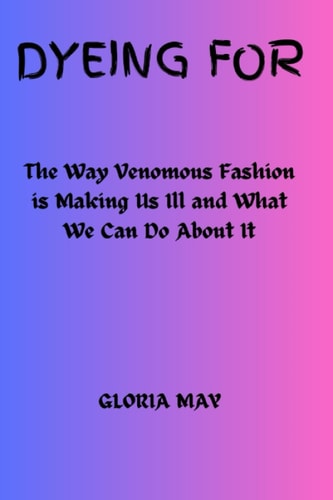 Dyeing For The Way Venomous Fashion is Making Us Ill and What We Can Do About It