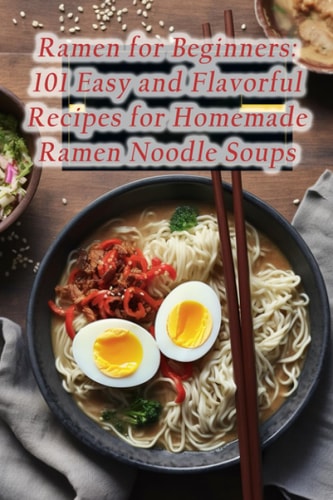 Ramen for Beginners 101 Easy and Flavorful Recipes for Homemade Ramen Noodle Soups