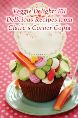 Veggie Delight 101 Delicious Recipes from Claire's Corner Copia