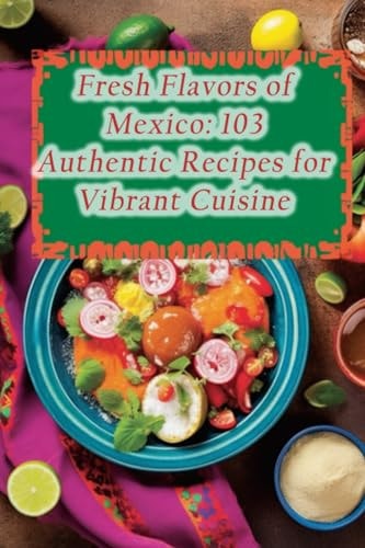 Fresh Flavors of Mexico 103 Authentic Recipes for Vibrant Cuisine