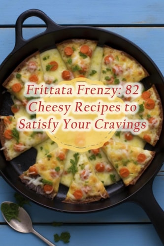 Frittata Frenzy 82 Cheesy Recipes to Satisfy Your Cravings