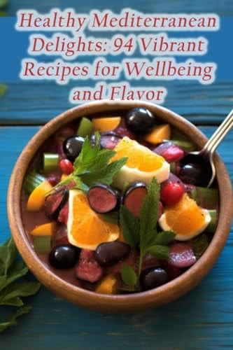 Healthy Mediterranean Delights 94 Vibrant Recipes for Wellbeing and Flavor