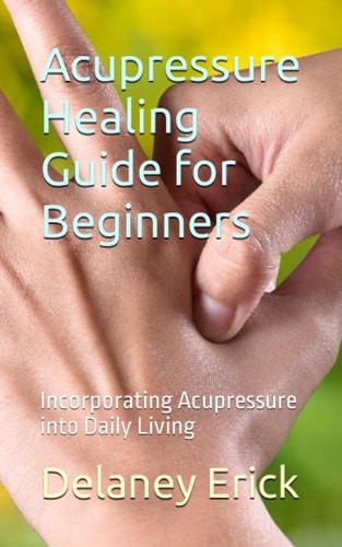 Acupressure Healing Guide for Beginners Incorporating Acupressure Into Daily Living