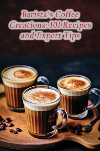 Barista's Coffee Creations 101 Recipes and Expert Tips