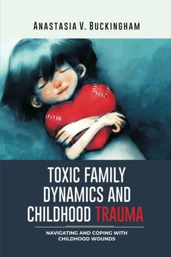 Toxic Family Dynamics and Childhood Trauma Navigating and Coping with Childhood Wounds