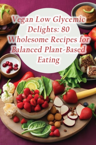 Vegan Low Glycemic Delights 80 Wholesome Recipes for Balanced Plant-Based Eating