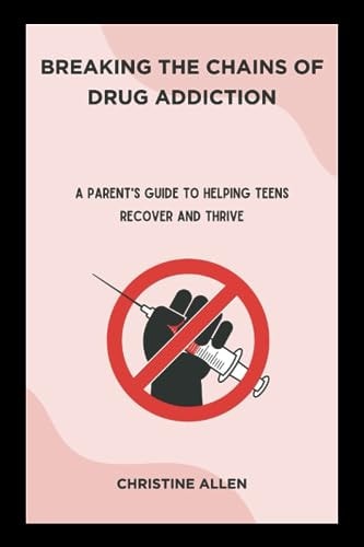 Breaking the Chains of Drug Addiction A Parent's Guide to Helping Teens Recover and Thrive