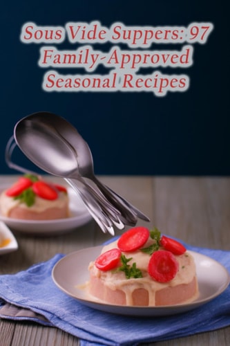 Sous Vide Suppers 97 Family-Approved Seasonal Recipes