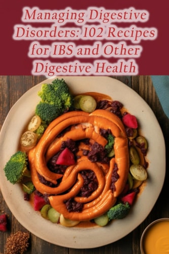 Managing Digestive Disorders 102 Recipes for IBS and Other Digestive Health