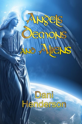 Angels, Demons and Aliens True Documented Paranormal Investigations and Alien Interactions
