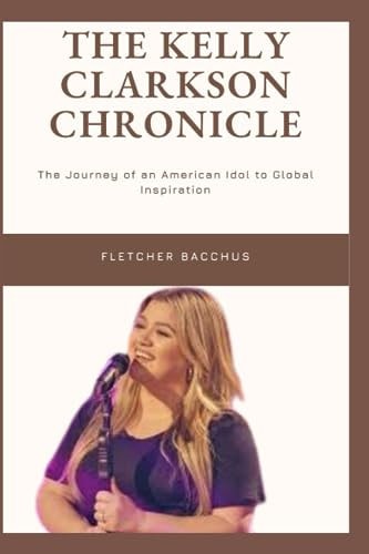 The Kelly Clarkson Chronicle The Journey of an American Idol to Global Inspiration