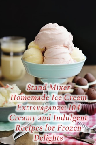 Stand Mixer Homemade Ice Cream Extravaganza 104 Creamy and Indulgent Recipes for Frozen Delights